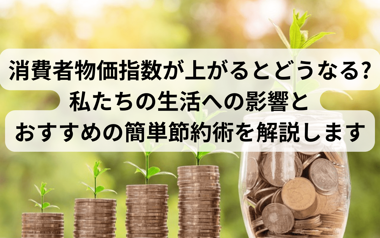 消費者物価指数が上がるとどうなる?私たちの生活への影響とおすすめの簡単節約術を解説します