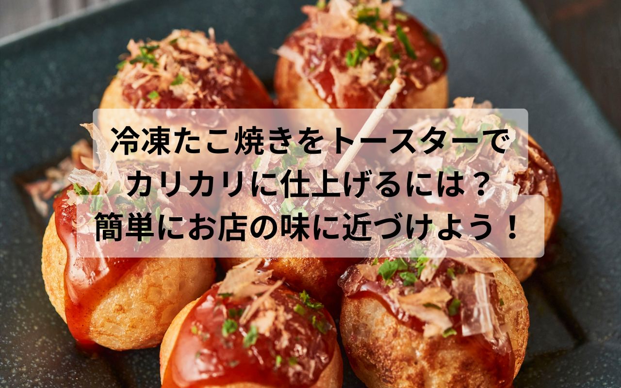冷凍たこ焼きをトースターでカリカリに仕上げるには？簡単にお店の味に近づけよう！